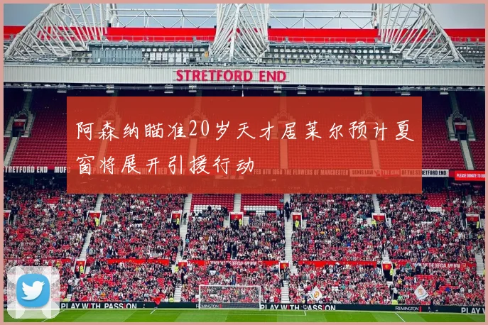 阿森纳瞄准20岁天才居莱尔预计夏窗将展开引援行动