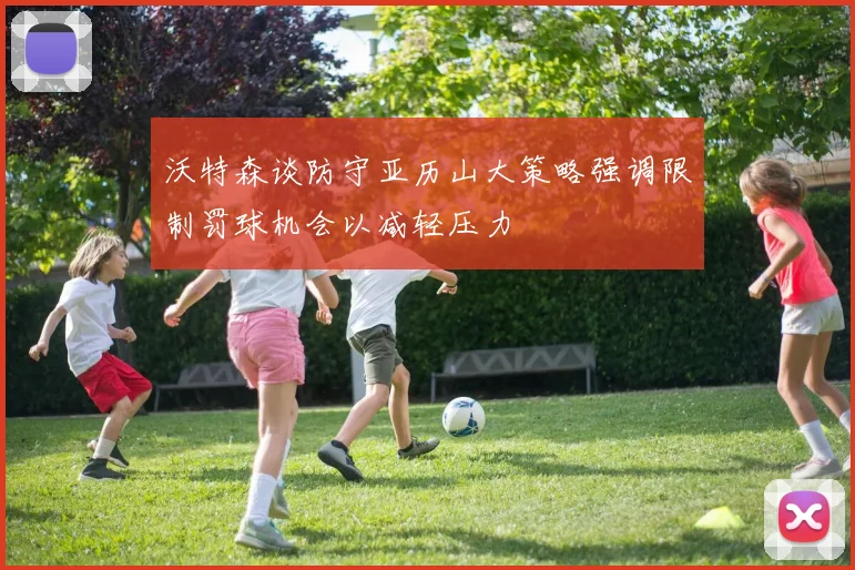 沃特森谈防守亚历山大策略强调限制罚球机会以减轻压力