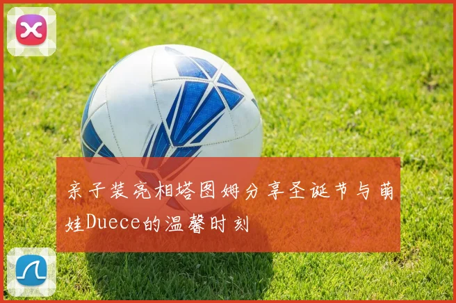 亲子装亮相塔图姆分享圣诞节与萌娃Duece的温馨时刻