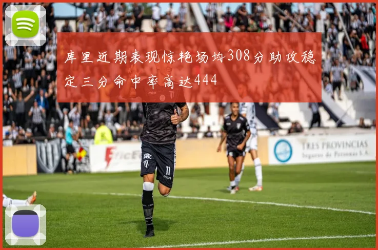库里近期表现惊艳场均308分助攻稳定三分命中率高达444