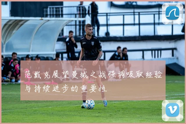 范戴克展望曼城之战强调吸取经验与持续进步的重要性