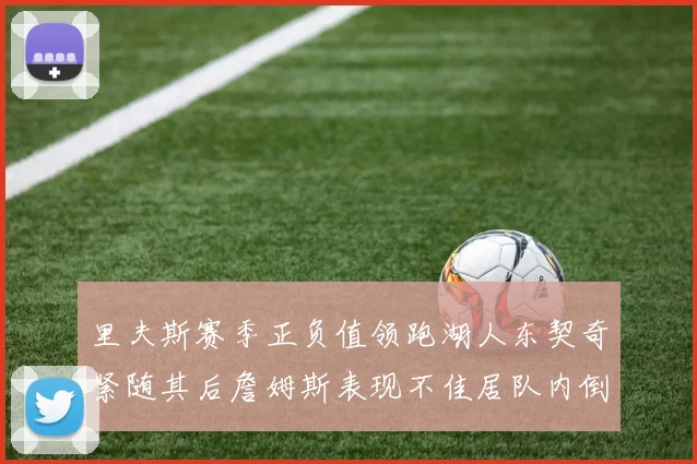 里夫斯赛季正负值领跑湖人东契奇紧随其后詹姆斯表现不佳居队内倒数