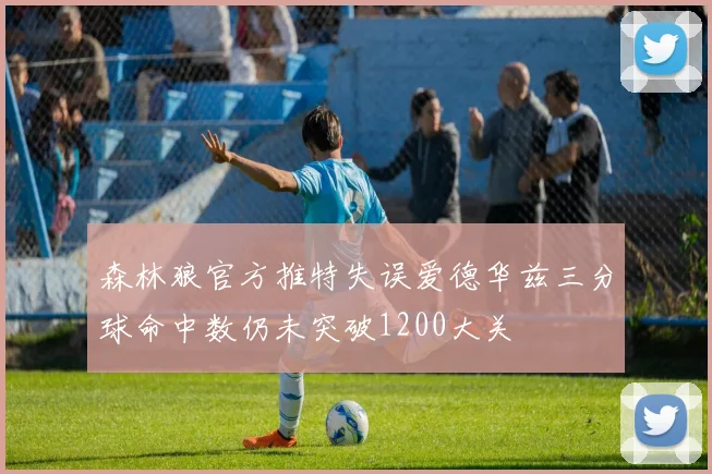 森林狼官方推特失误爱德华兹三分球命中数仍未突破1200大关