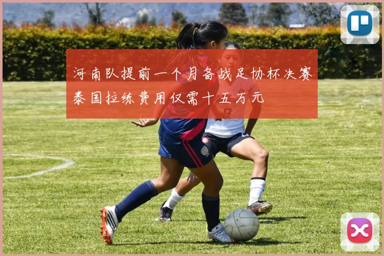 河南队提前一个月备战足协杯决赛泰国拉练费用仅需十五万元