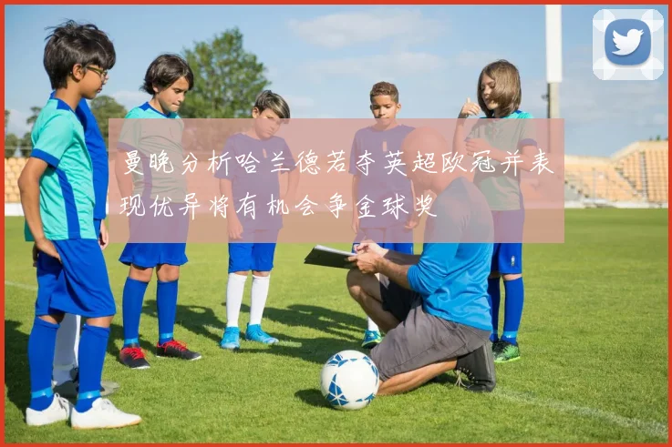 曼晚分析哈兰德若夺英超欧冠并表现优异将有机会争金球奖