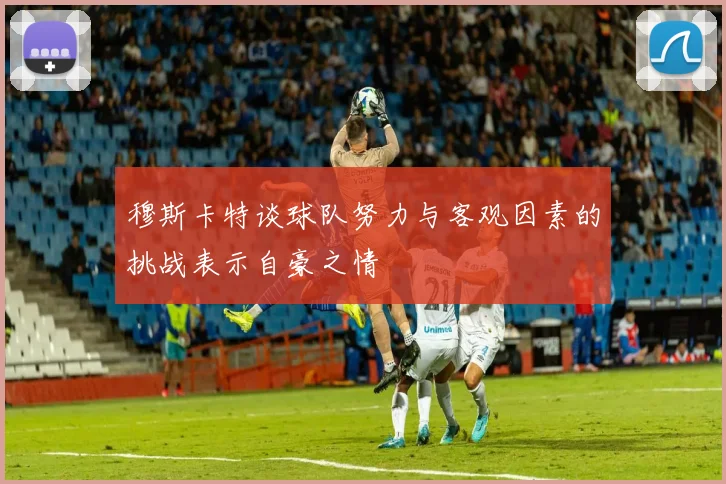 穆斯卡特谈球队努力与客观因素的挑战表示自豪之情