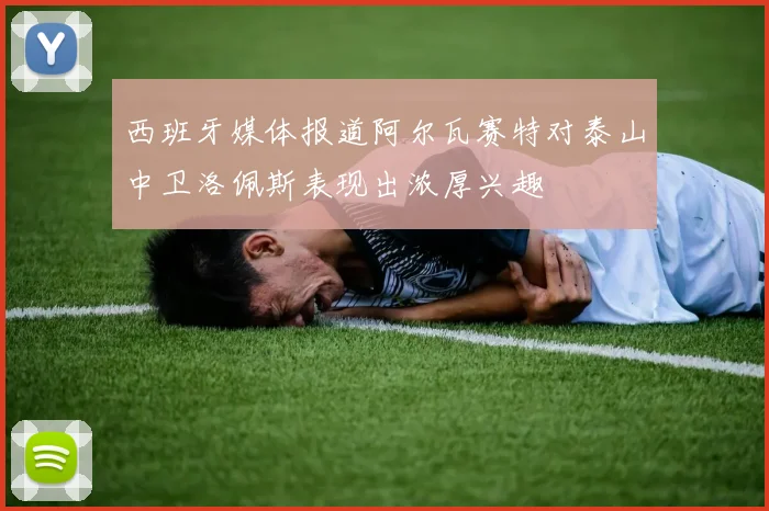 西班牙媒体报道阿尔瓦赛特对泰山中卫洛佩斯表现出浓厚兴趣