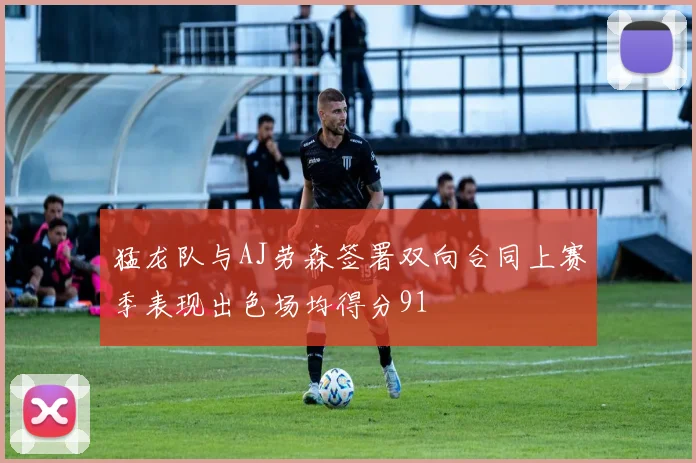 猛龙队与AJ劳森签署双向合同上赛季表现出色场均得分91