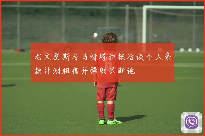 尤文图斯与马特塔积极洽谈个人条款计划租借并强制买断他