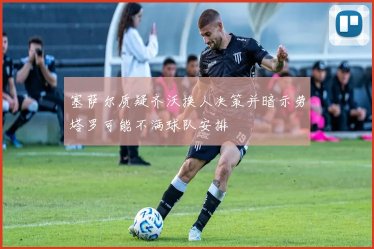 塞萨尔质疑齐沃换人决策并暗示劳塔罗可能不满球队安排
