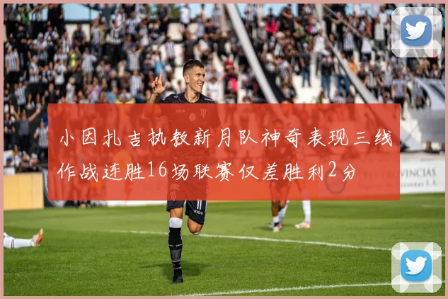 小因扎吉执教新月队神奇表现三线作战连胜16场联赛仅差胜利2分