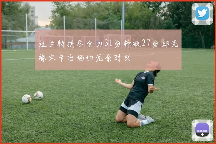 杜兰特拼尽全力31分钟砍27分却无缘末节出场的无奈时刻