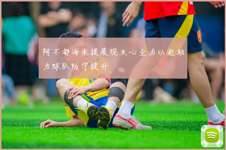 阿不都海米提展现决心全力以赴助力球队防守提升