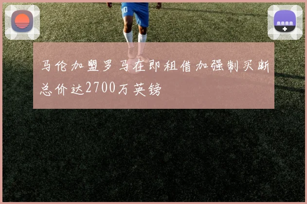 马伦加盟罗马在即租借加强制买断总价达2700万英镑
