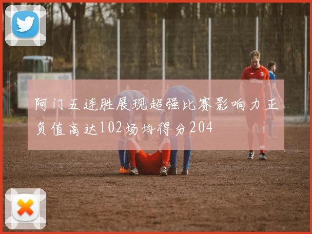 阿门五连胜展现超强比赛影响力正负值高达102场均得分204