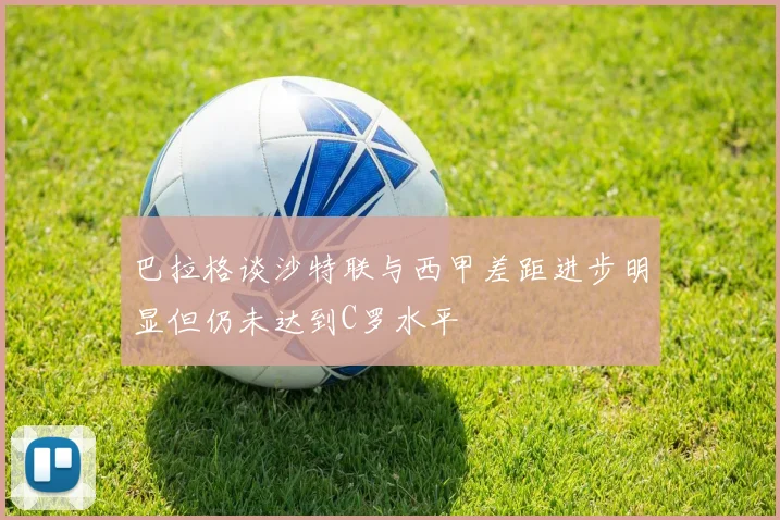 巴拉格谈沙特联与西甲差距进步明显但仍未达到C罗水平