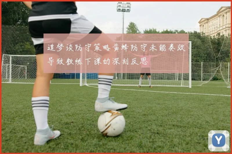 追梦谈防守策略黄蜂防守未能奏效导致教练下课的深刻反思