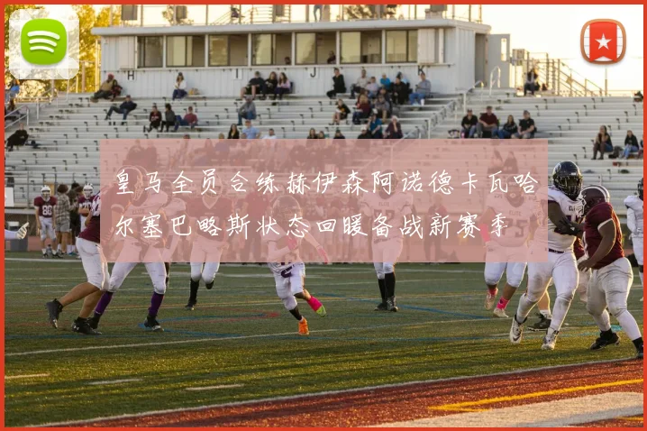 皇马全员合练赫伊森阿诺德卡瓦哈尔塞巴略斯状态回暖备战新赛季