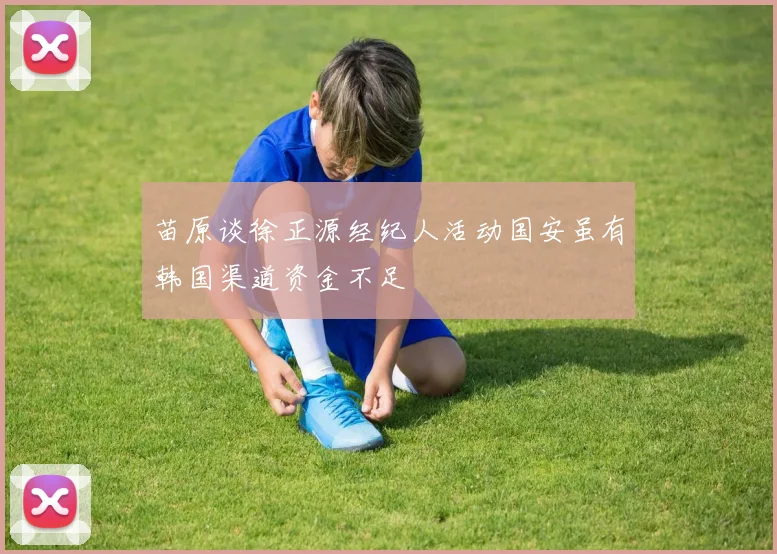 苗原谈徐正源经纪人活动国安虽有韩国渠道资金不足