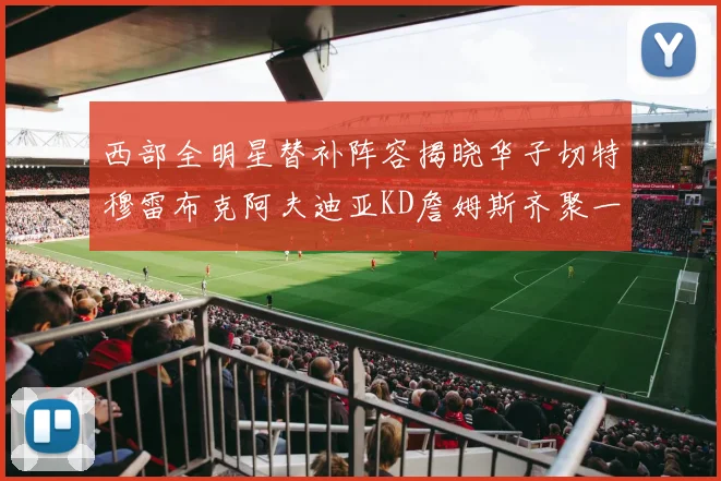西部全明星替补阵容揭晓华子切特穆雷布克阿夫迪亚KD詹姆斯齐聚一堂