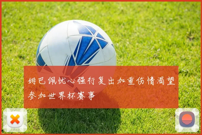 姆巴佩忧心强行复出加重伤情渴望参加世界杯赛事