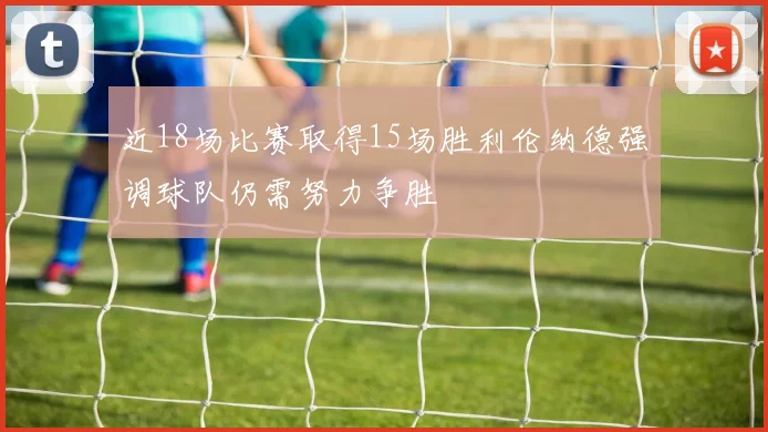 近18场比赛取得15场胜利伦纳德强调球队仍需努力争胜