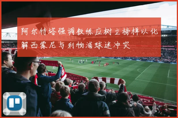 阿尔特塔强调教练应树立榜样以化解西蒙尼与利物浦球迷冲突