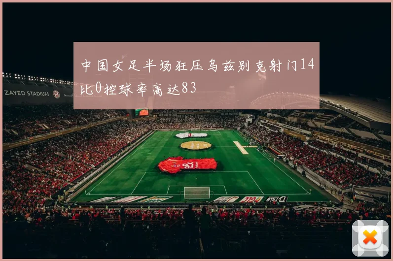 中国女足半场狂压乌兹别克射门14比0控球率高达83