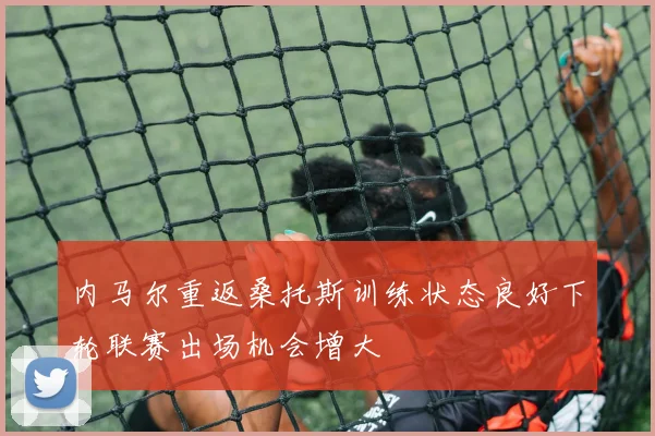 内马尔重返桑托斯训练状态良好下轮联赛出场机会增大