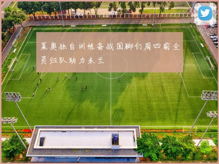 莱奥独自训练备战国脚们周四前全员归队助力米兰