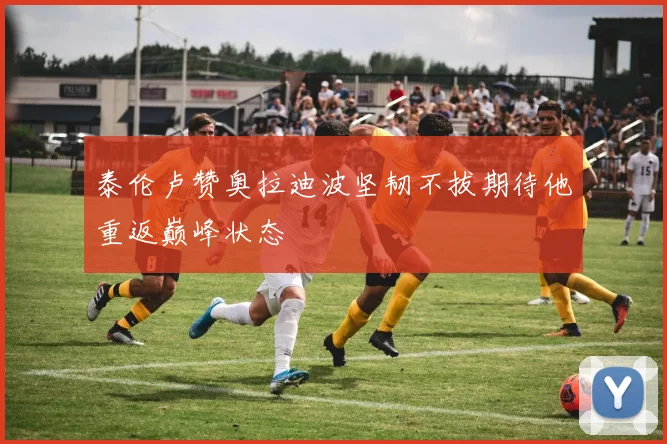 泰伦卢赞奥拉迪波坚韧不拔期待他重返巅峰状态