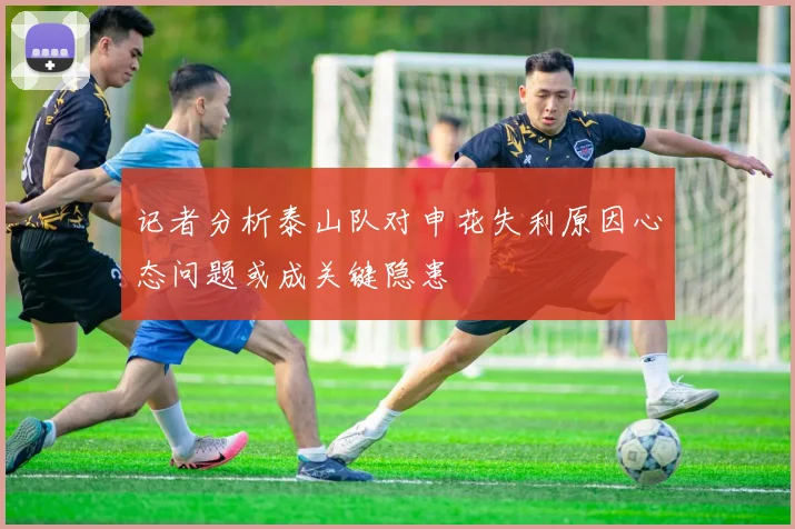 记者分析泰山队对申花失利原因心态问题或成关键隐患