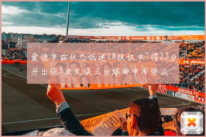 爱德华兹状态低迷18投仅中7得23分并出现5次失误三分球命中率惨淡