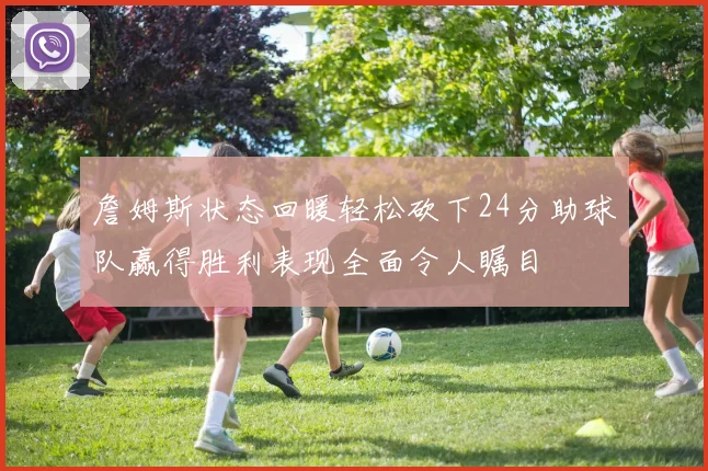 詹姆斯状态回暖轻松砍下24分助球队赢得胜利表现全面令人瞩目