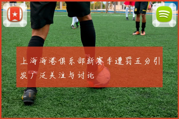 上海海港俱乐部新赛季遭罚五分引发广泛关注与讨论