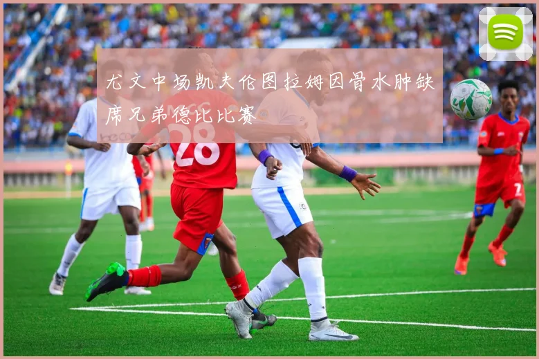 尤文中场凯夫伦图拉姆因骨水肿缺席兄弟德比比赛