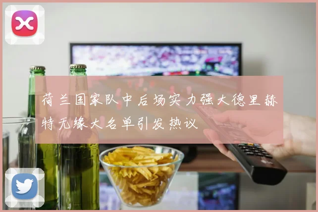 荷兰国家队中后场实力强大德里赫特无缘大名单引发热议