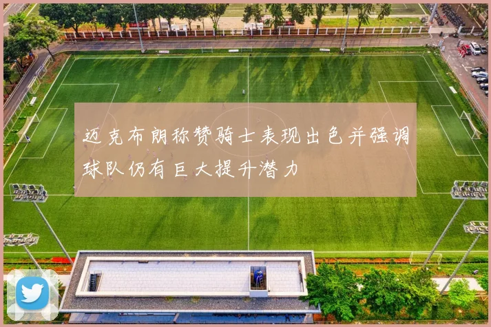 迈克布朗称赞骑士表现出色并强调球队仍有巨大提升潜力