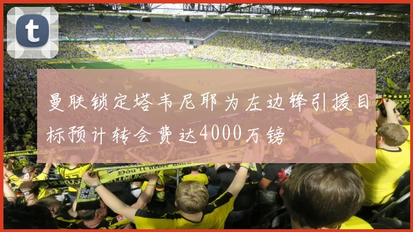曼联锁定塔韦尼耶为左边锋引援目标预计转会费达4000万镑