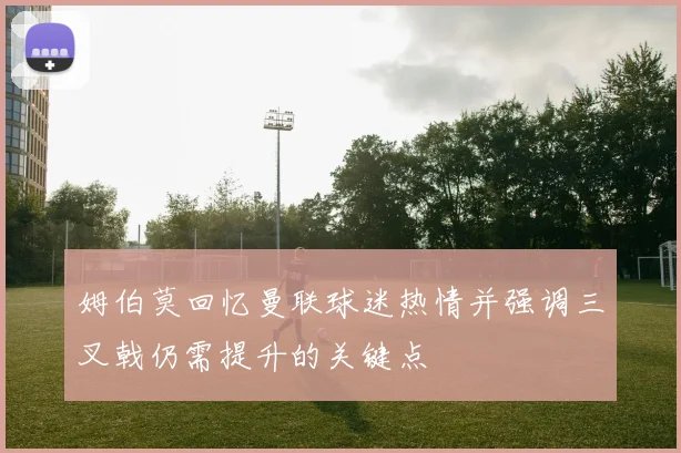 姆伯莫回忆曼联球迷热情并强调三叉戟仍需提升的关键点