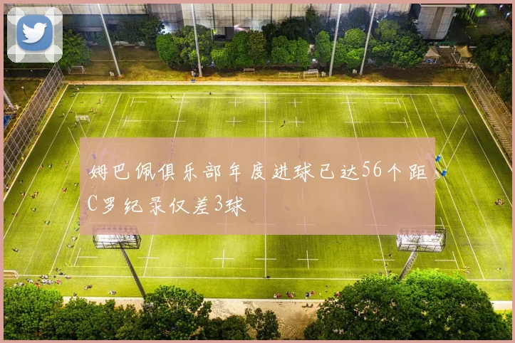姆巴佩俱乐部年度进球已达56个距C罗纪录仅差3球