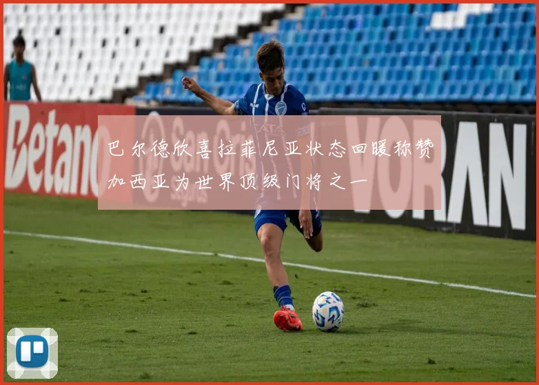 巴尔德欣喜拉菲尼亚状态回暖称赞加西亚为世界顶级门将之一