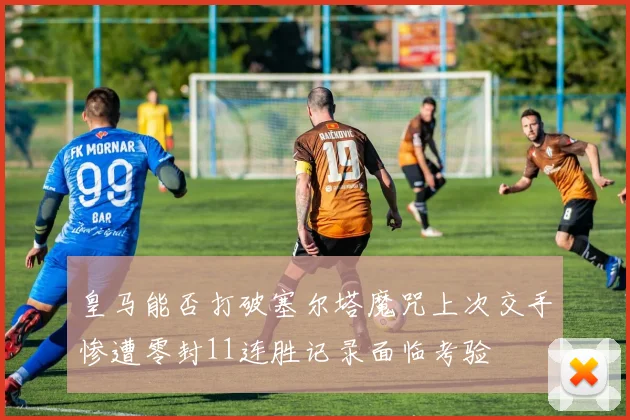 皇马能否打破塞尔塔魔咒上次交手惨遭零封11连胜记录面临考验