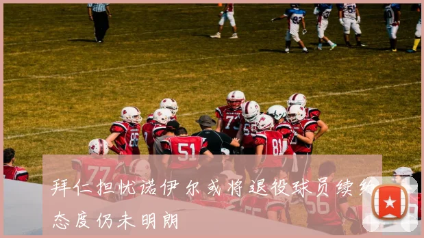 拜仁担忧诺伊尔或将退役球员续约态度仍未明朗