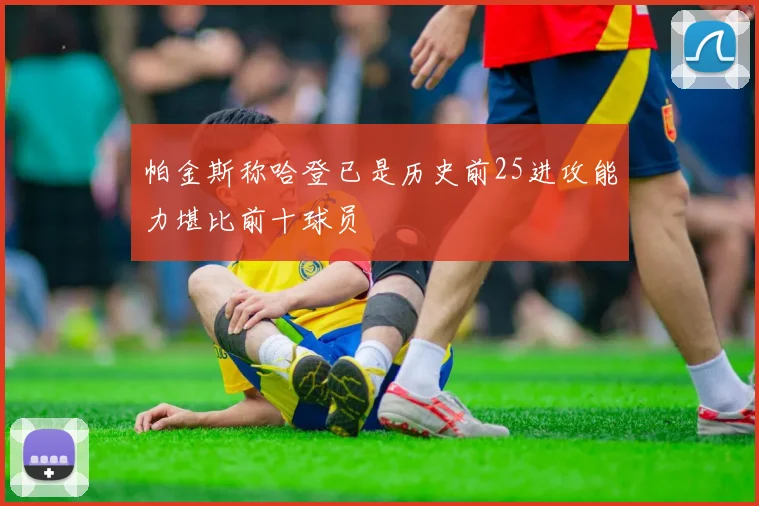 帕金斯称哈登已是历史前25进攻能力堪比前十球员