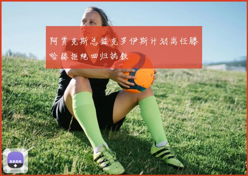 阿贾克斯总监克罗伊斯计划离任滕哈赫拒绝回归执教