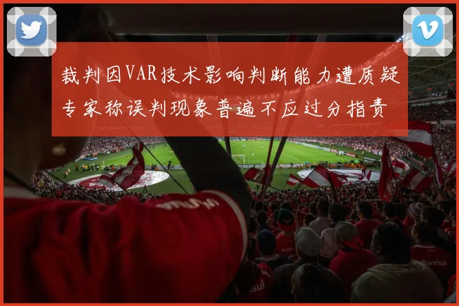 裁判因VAR技术影响判断能力遭质疑专家称误判现象普遍不应过分指责