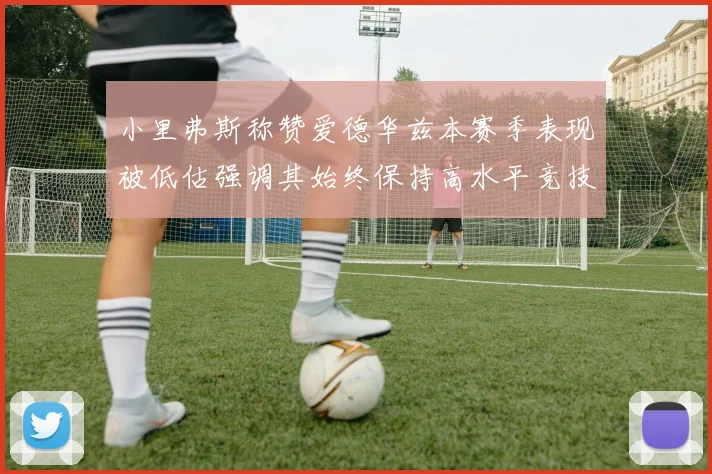 小里弗斯称赞爱德华兹本赛季表现被低估强调其始终保持高水平竞技状态