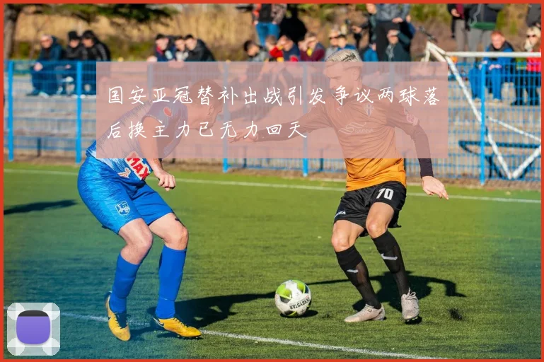 国安亚冠替补出战引发争议两球落后换主力已无力回天
